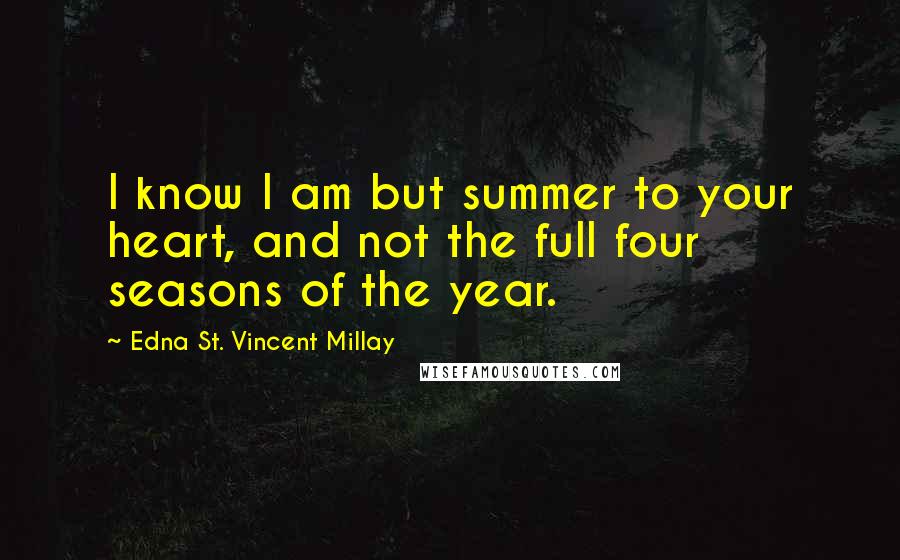 Edna St. Vincent Millay Quotes: I know I am but summer to your heart, and not the full four seasons of the year.