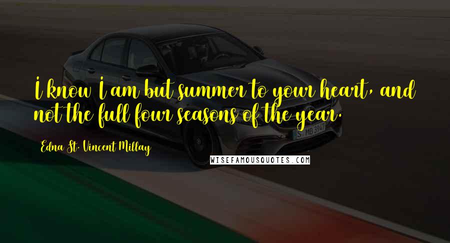 Edna St. Vincent Millay Quotes: I know I am but summer to your heart, and not the full four seasons of the year.
