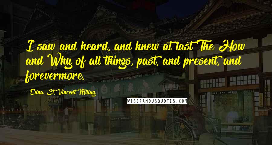 Edna St. Vincent Millay Quotes: I saw and heard, and knew at last The How and Why of all things, past, and present, and forevermore.