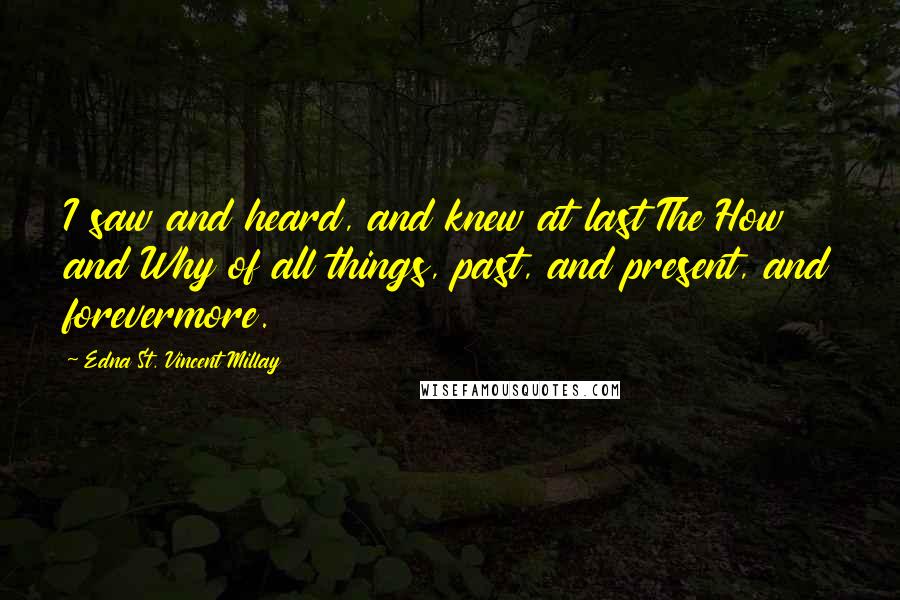 Edna St. Vincent Millay Quotes: I saw and heard, and knew at last The How and Why of all things, past, and present, and forevermore.