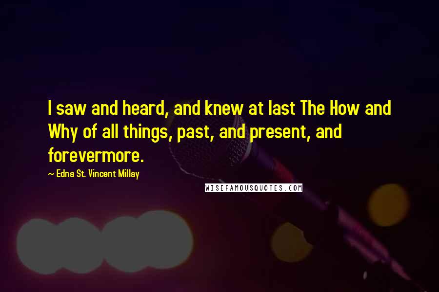 Edna St. Vincent Millay Quotes: I saw and heard, and knew at last The How and Why of all things, past, and present, and forevermore.