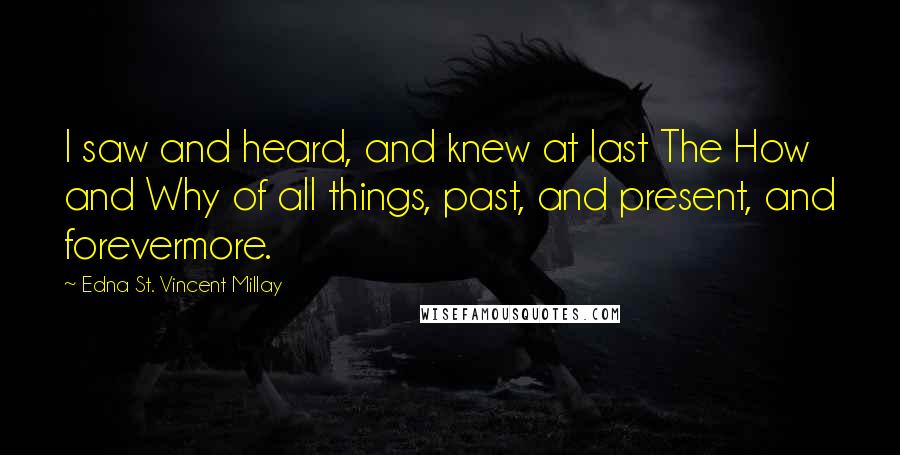 Edna St. Vincent Millay Quotes: I saw and heard, and knew at last The How and Why of all things, past, and present, and forevermore.