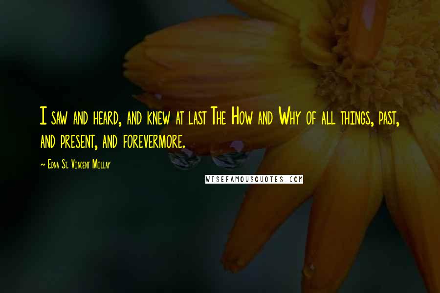 Edna St. Vincent Millay Quotes: I saw and heard, and knew at last The How and Why of all things, past, and present, and forevermore.