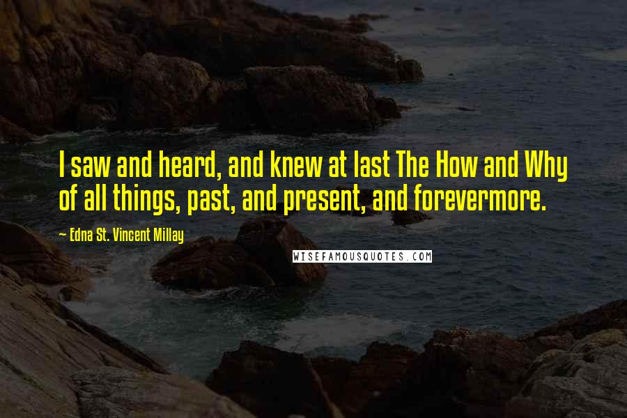 Edna St. Vincent Millay Quotes: I saw and heard, and knew at last The How and Why of all things, past, and present, and forevermore.