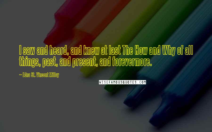 Edna St. Vincent Millay Quotes: I saw and heard, and knew at last The How and Why of all things, past, and present, and forevermore.