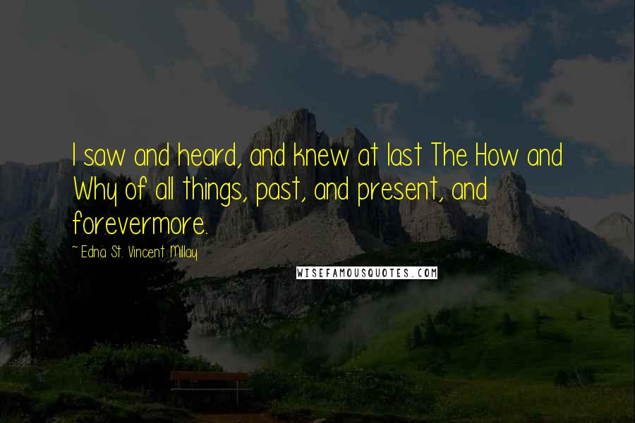 Edna St. Vincent Millay Quotes: I saw and heard, and knew at last The How and Why of all things, past, and present, and forevermore.