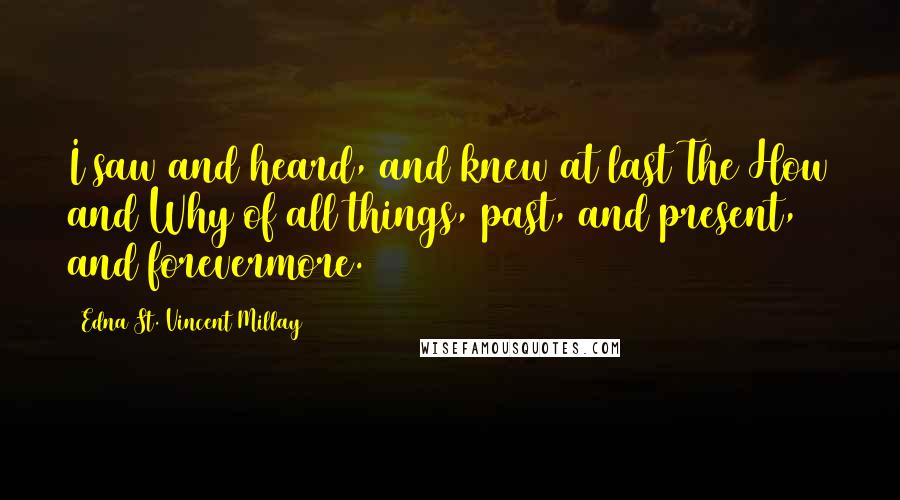 Edna St. Vincent Millay Quotes: I saw and heard, and knew at last The How and Why of all things, past, and present, and forevermore.