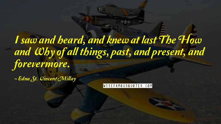 Edna St. Vincent Millay Quotes: I saw and heard, and knew at last The How and Why of all things, past, and present, and forevermore.