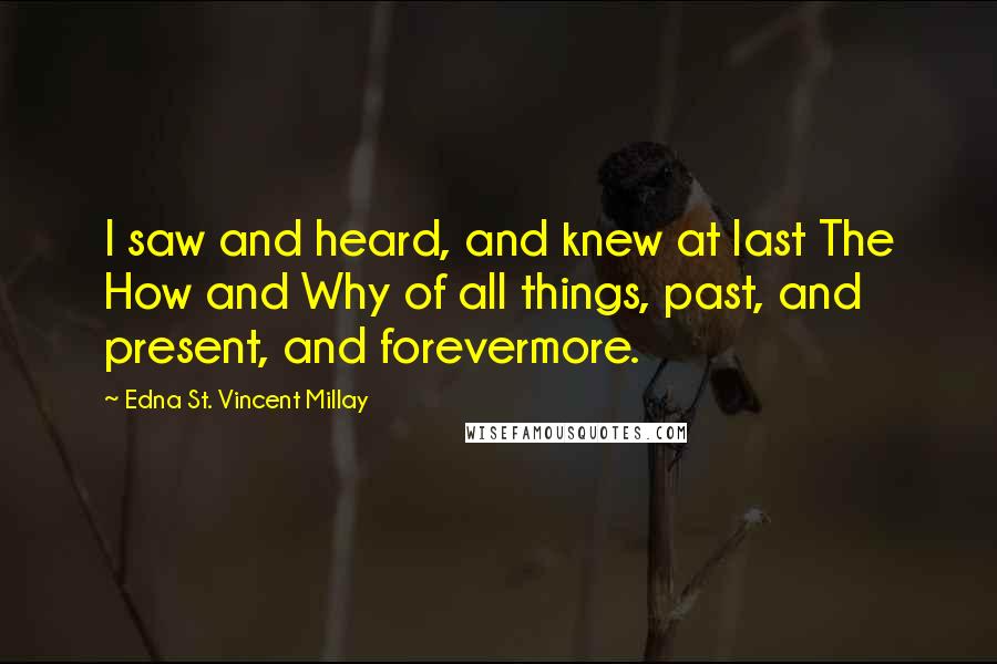 Edna St. Vincent Millay Quotes: I saw and heard, and knew at last The How and Why of all things, past, and present, and forevermore.