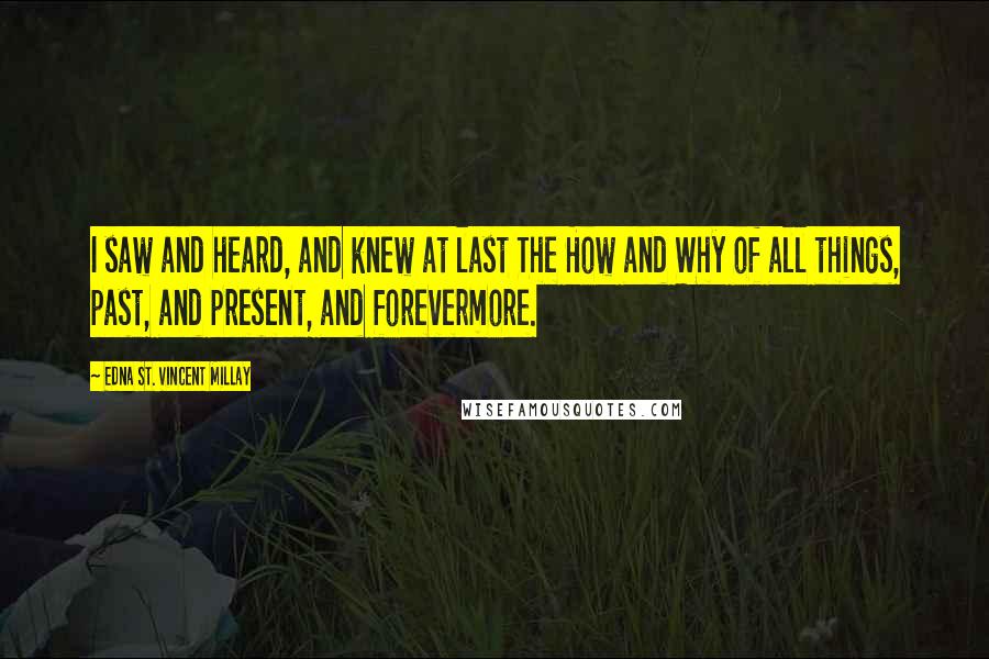 Edna St. Vincent Millay Quotes: I saw and heard, and knew at last The How and Why of all things, past, and present, and forevermore.