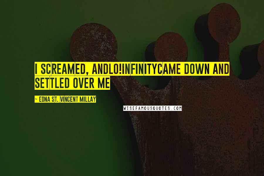 Edna St. Vincent Millay Quotes: I screamed, andlo!InfinityCame down and settled over me