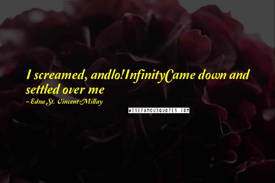 Edna St. Vincent Millay Quotes: I screamed, andlo!InfinityCame down and settled over me