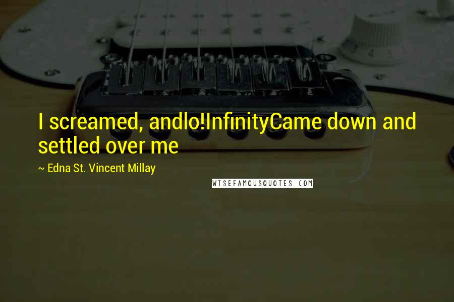 Edna St. Vincent Millay Quotes: I screamed, andlo!InfinityCame down and settled over me