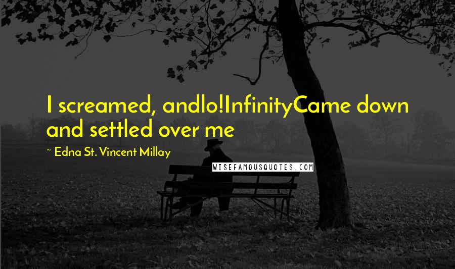 Edna St. Vincent Millay Quotes: I screamed, andlo!InfinityCame down and settled over me