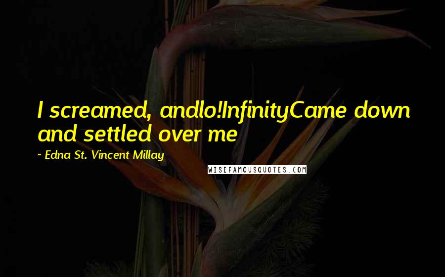 Edna St. Vincent Millay Quotes: I screamed, andlo!InfinityCame down and settled over me