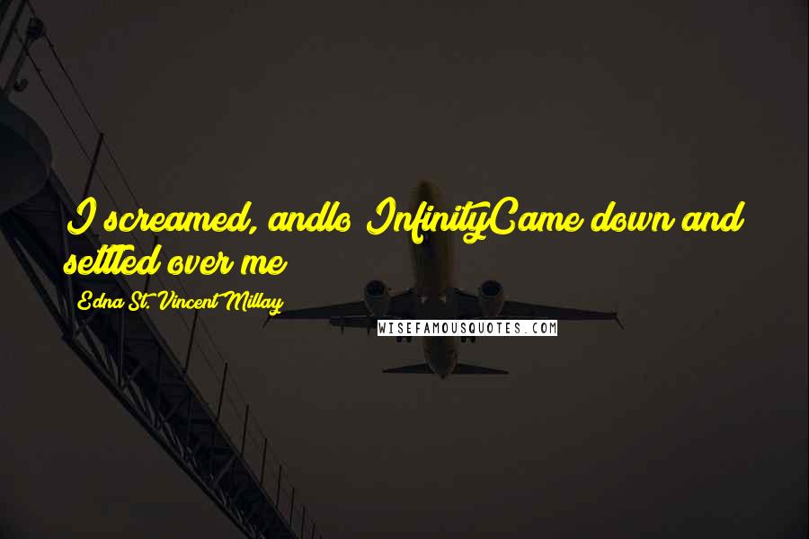Edna St. Vincent Millay Quotes: I screamed, andlo!InfinityCame down and settled over me