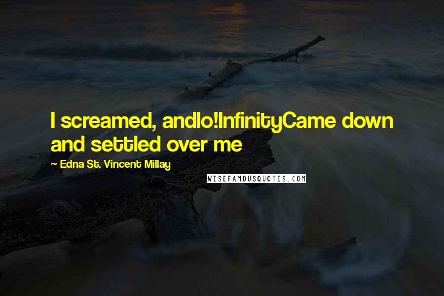 Edna St. Vincent Millay Quotes: I screamed, andlo!InfinityCame down and settled over me