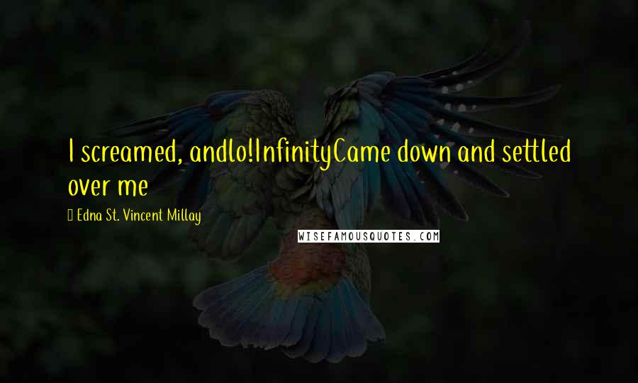 Edna St. Vincent Millay Quotes: I screamed, andlo!InfinityCame down and settled over me