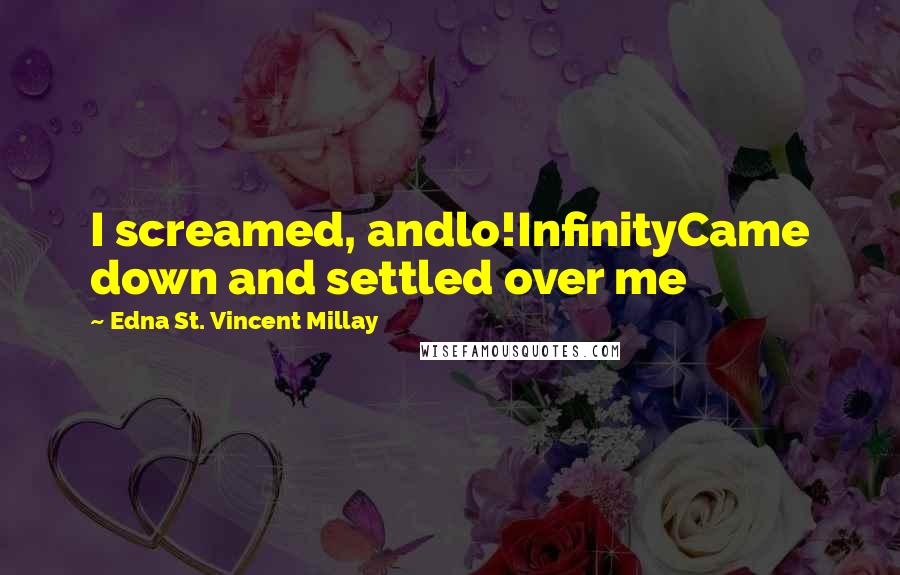 Edna St. Vincent Millay Quotes: I screamed, andlo!InfinityCame down and settled over me