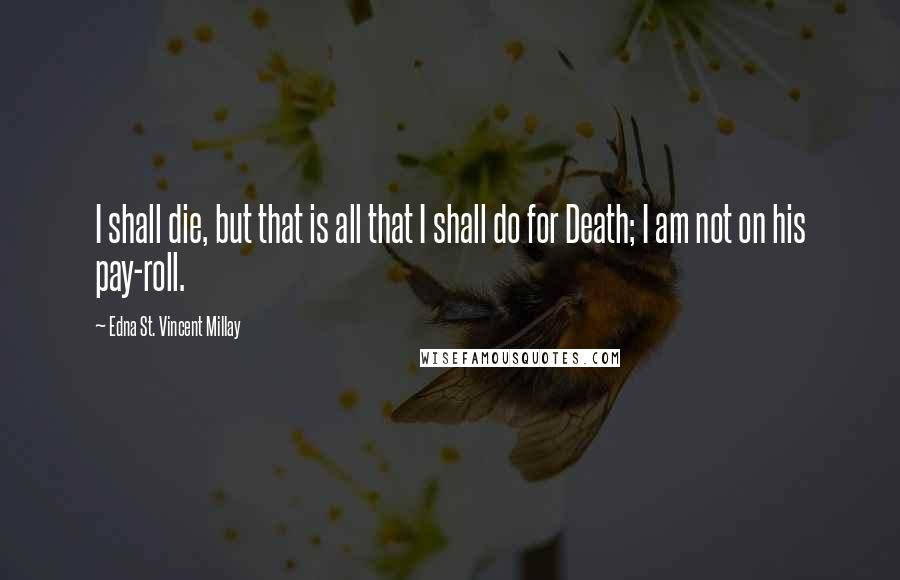 Edna St. Vincent Millay Quotes: I shall die, but that is all that I shall do for Death; I am not on his pay-roll.