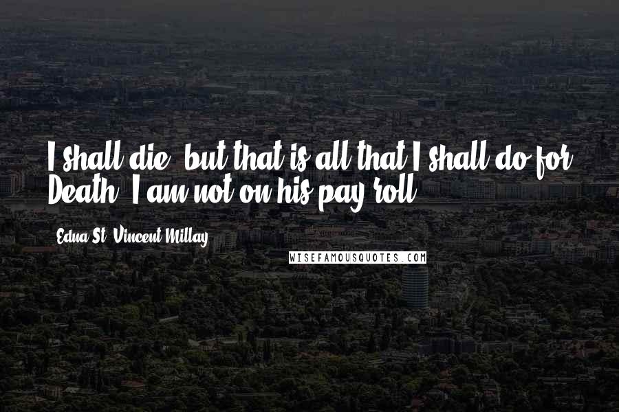 Edna St. Vincent Millay Quotes: I shall die, but that is all that I shall do for Death; I am not on his pay-roll.