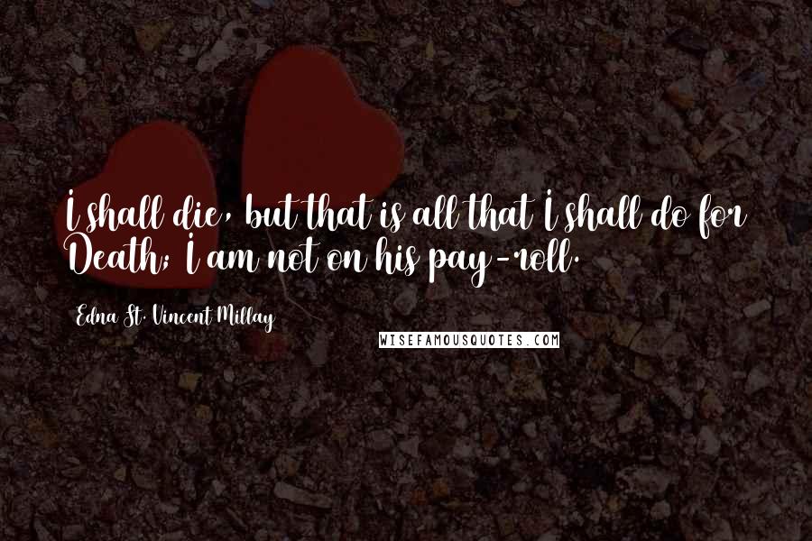 Edna St. Vincent Millay Quotes: I shall die, but that is all that I shall do for Death; I am not on his pay-roll.
