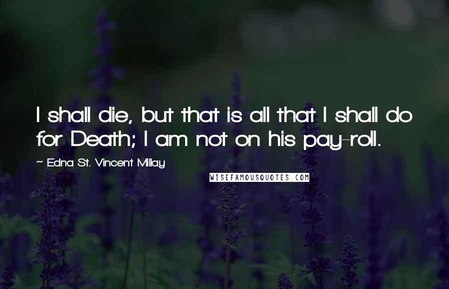 Edna St. Vincent Millay Quotes: I shall die, but that is all that I shall do for Death; I am not on his pay-roll.