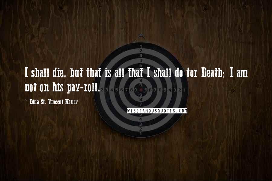 Edna St. Vincent Millay Quotes: I shall die, but that is all that I shall do for Death; I am not on his pay-roll.