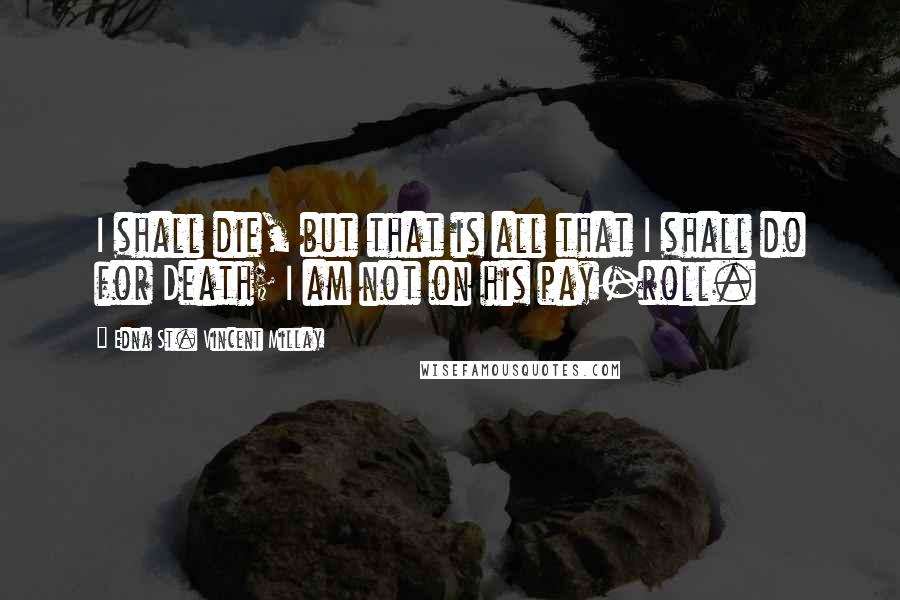 Edna St. Vincent Millay Quotes: I shall die, but that is all that I shall do for Death; I am not on his pay-roll.