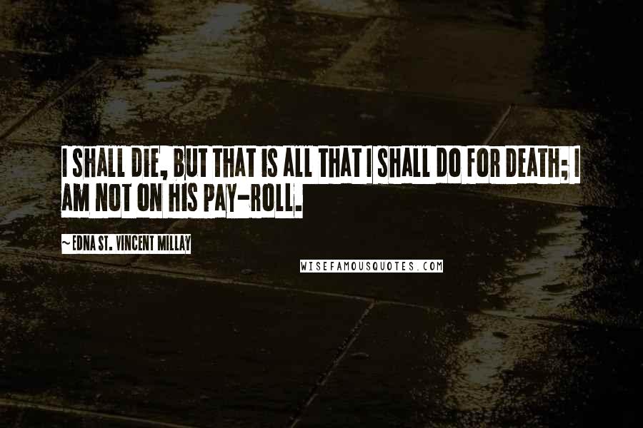 Edna St. Vincent Millay Quotes: I shall die, but that is all that I shall do for Death; I am not on his pay-roll.