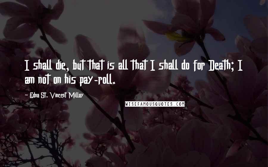 Edna St. Vincent Millay Quotes: I shall die, but that is all that I shall do for Death; I am not on his pay-roll.