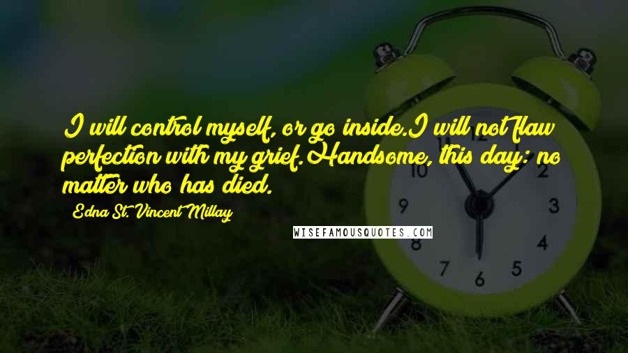 Edna St. Vincent Millay Quotes: I will control myself, or go inside.I will not flaw perfection with my grief.Handsome, this day: no matter who has died.