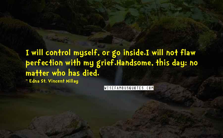 Edna St. Vincent Millay Quotes: I will control myself, or go inside.I will not flaw perfection with my grief.Handsome, this day: no matter who has died.