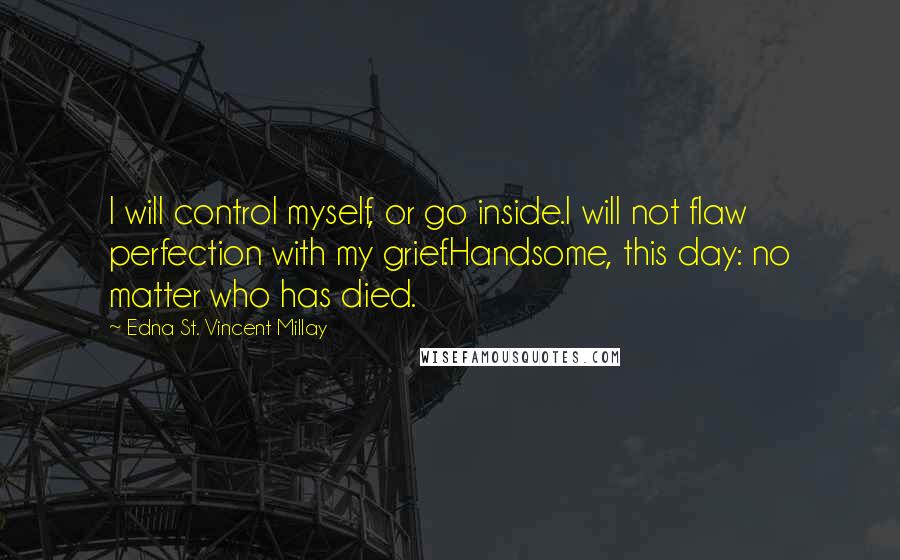 Edna St. Vincent Millay Quotes: I will control myself, or go inside.I will not flaw perfection with my grief.Handsome, this day: no matter who has died.