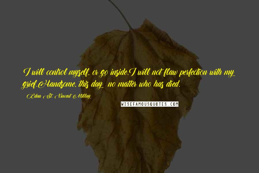 Edna St. Vincent Millay Quotes: I will control myself, or go inside.I will not flaw perfection with my grief.Handsome, this day: no matter who has died.