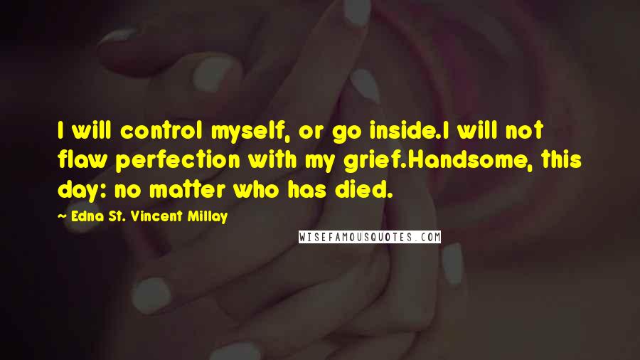 Edna St. Vincent Millay Quotes: I will control myself, or go inside.I will not flaw perfection with my grief.Handsome, this day: no matter who has died.