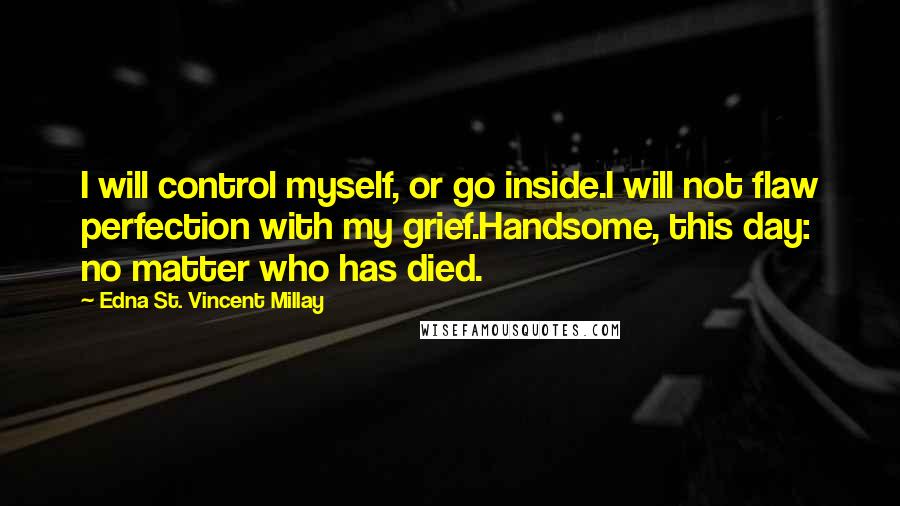 Edna St. Vincent Millay Quotes: I will control myself, or go inside.I will not flaw perfection with my grief.Handsome, this day: no matter who has died.