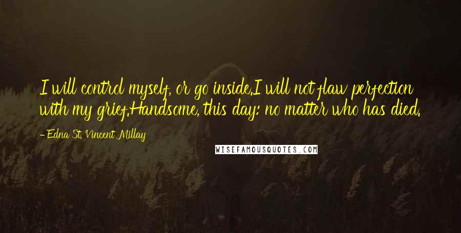 Edna St. Vincent Millay Quotes: I will control myself, or go inside.I will not flaw perfection with my grief.Handsome, this day: no matter who has died.