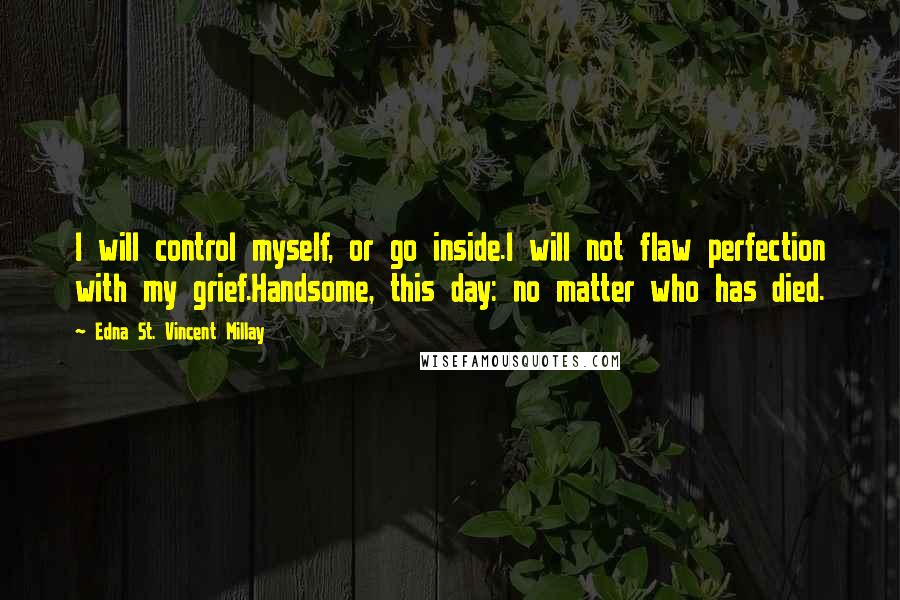 Edna St. Vincent Millay Quotes: I will control myself, or go inside.I will not flaw perfection with my grief.Handsome, this day: no matter who has died.