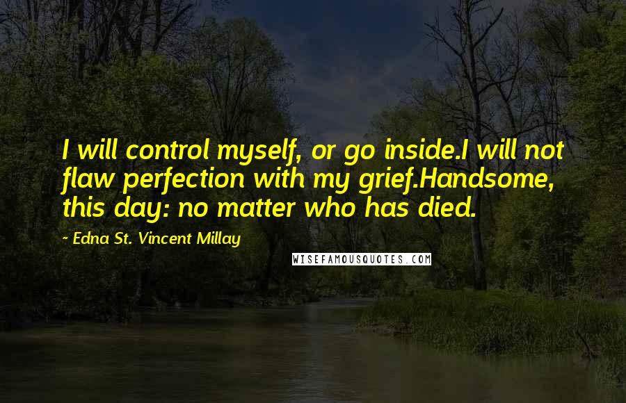 Edna St. Vincent Millay Quotes: I will control myself, or go inside.I will not flaw perfection with my grief.Handsome, this day: no matter who has died.