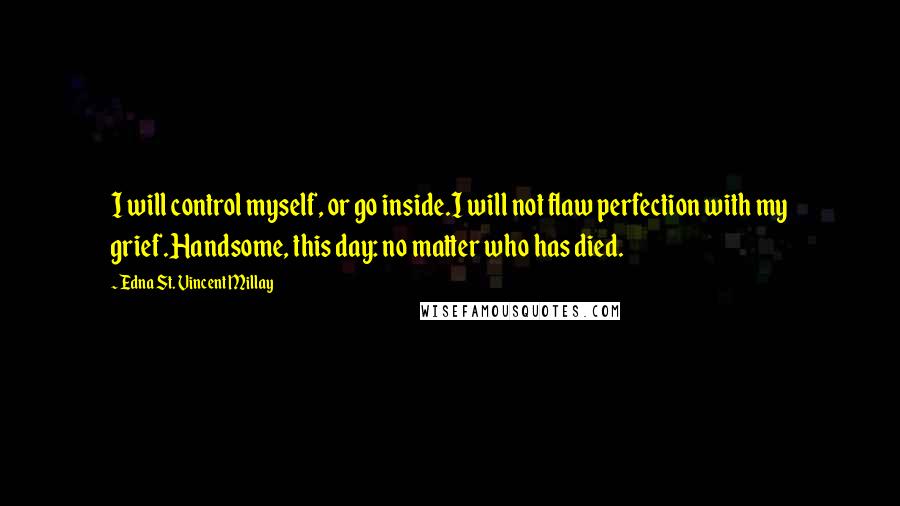 Edna St. Vincent Millay Quotes: I will control myself, or go inside.I will not flaw perfection with my grief.Handsome, this day: no matter who has died.