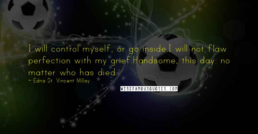 Edna St. Vincent Millay Quotes: I will control myself, or go inside.I will not flaw perfection with my grief.Handsome, this day: no matter who has died.