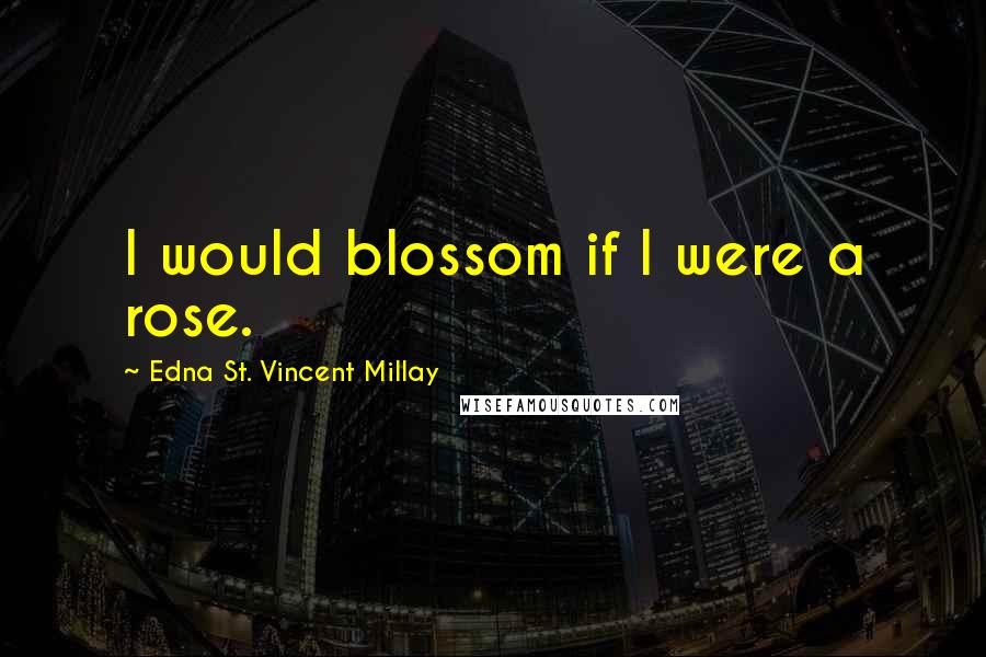 Edna St. Vincent Millay Quotes: I would blossom if I were a rose.