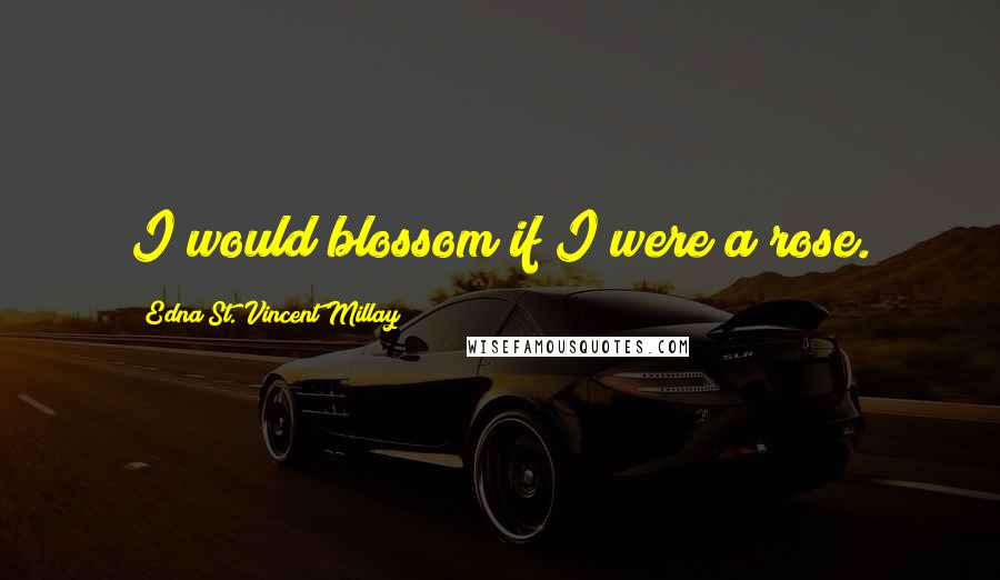 Edna St. Vincent Millay Quotes: I would blossom if I were a rose.