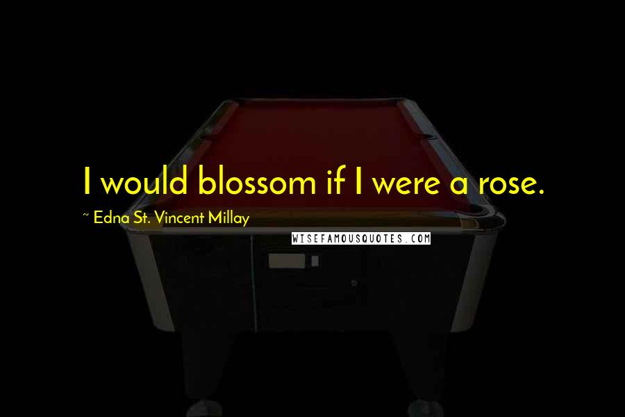 Edna St. Vincent Millay Quotes: I would blossom if I were a rose.