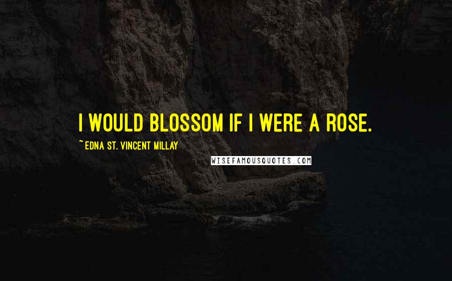 Edna St. Vincent Millay Quotes: I would blossom if I were a rose.