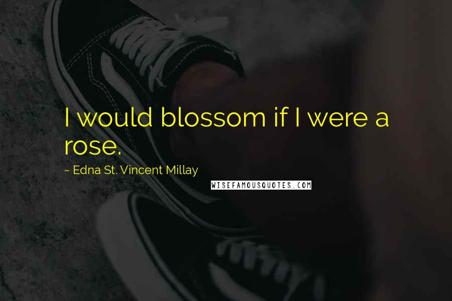 Edna St. Vincent Millay Quotes: I would blossom if I were a rose.