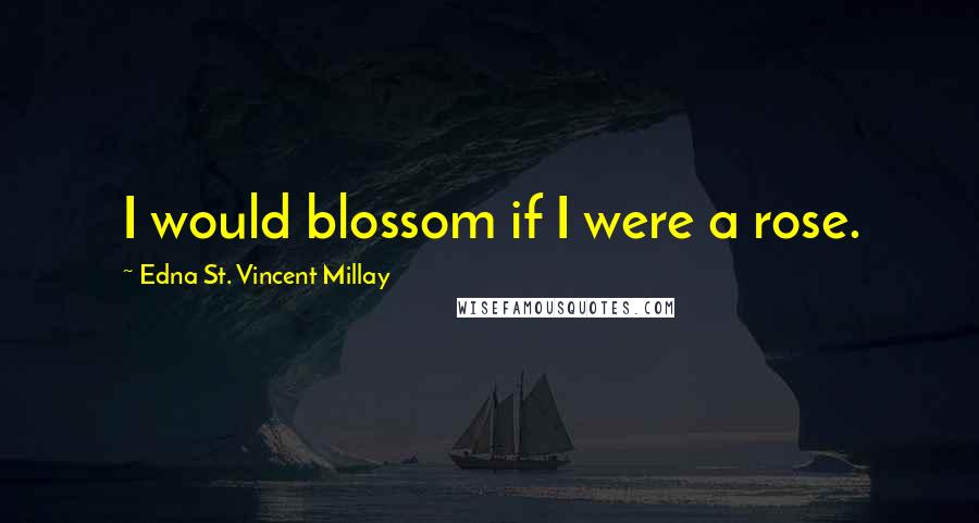 Edna St. Vincent Millay Quotes: I would blossom if I were a rose.