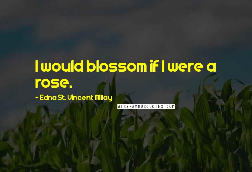 Edna St. Vincent Millay Quotes: I would blossom if I were a rose.