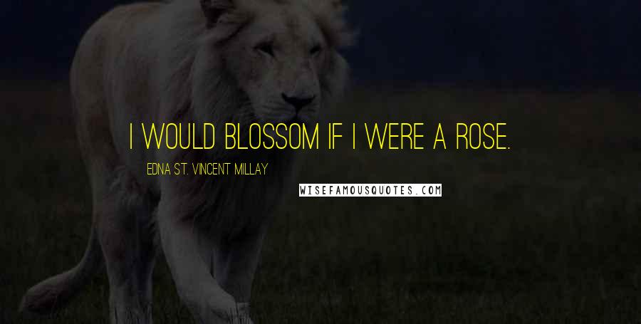 Edna St. Vincent Millay Quotes: I would blossom if I were a rose.